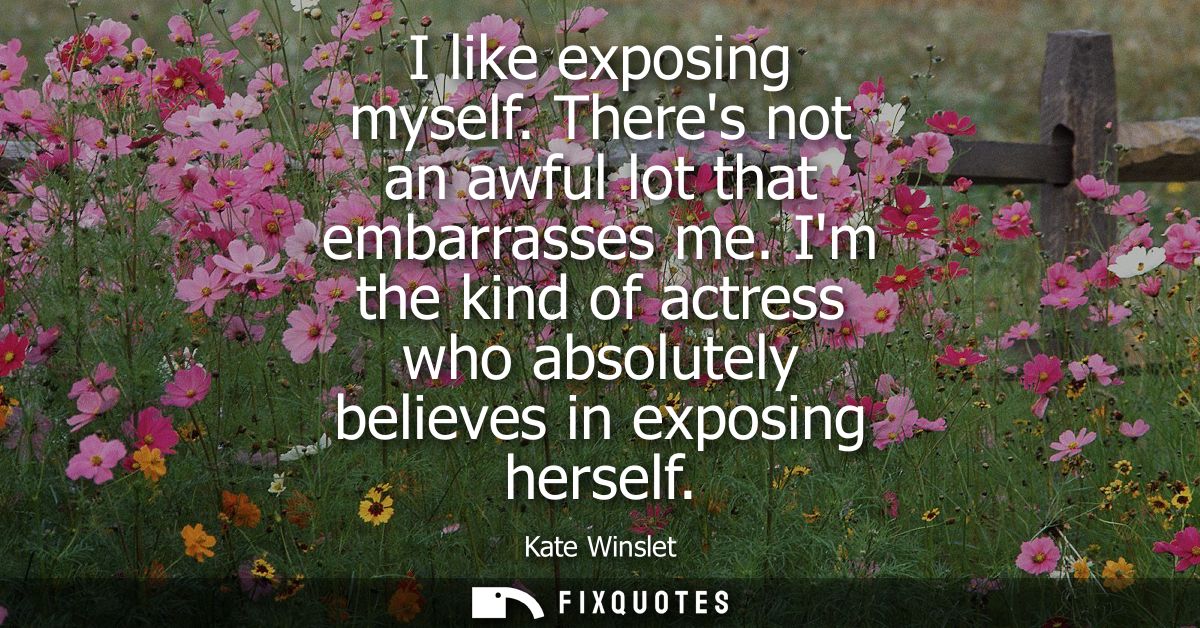 I like exposing myself. Theres not an awful lot that embarrasses me. Im the kind of actress who absolutely believes in e