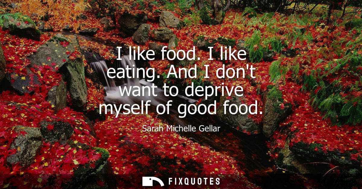I like food. I like eating. And I dont want to deprive myself of good food