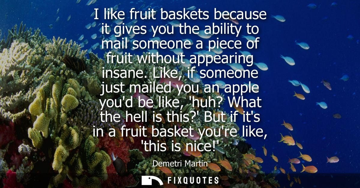 I like fruit baskets because it gives you the ability to mail someone a piece of fruit without appearing insane.