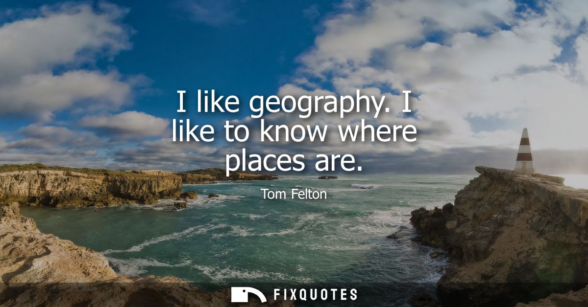I like geography. I like to know where places are