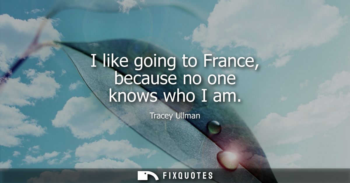 I like going to France, because no one knows who I am