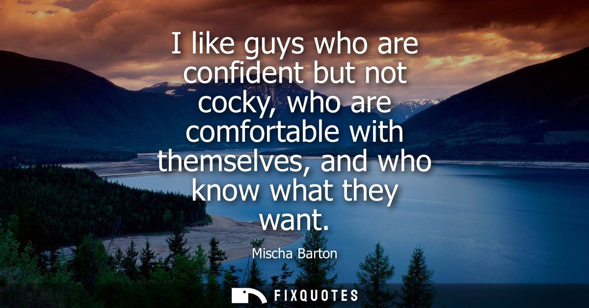 I like guys who are confident but not cocky, who are comfortable with themselves, and who know what they want
