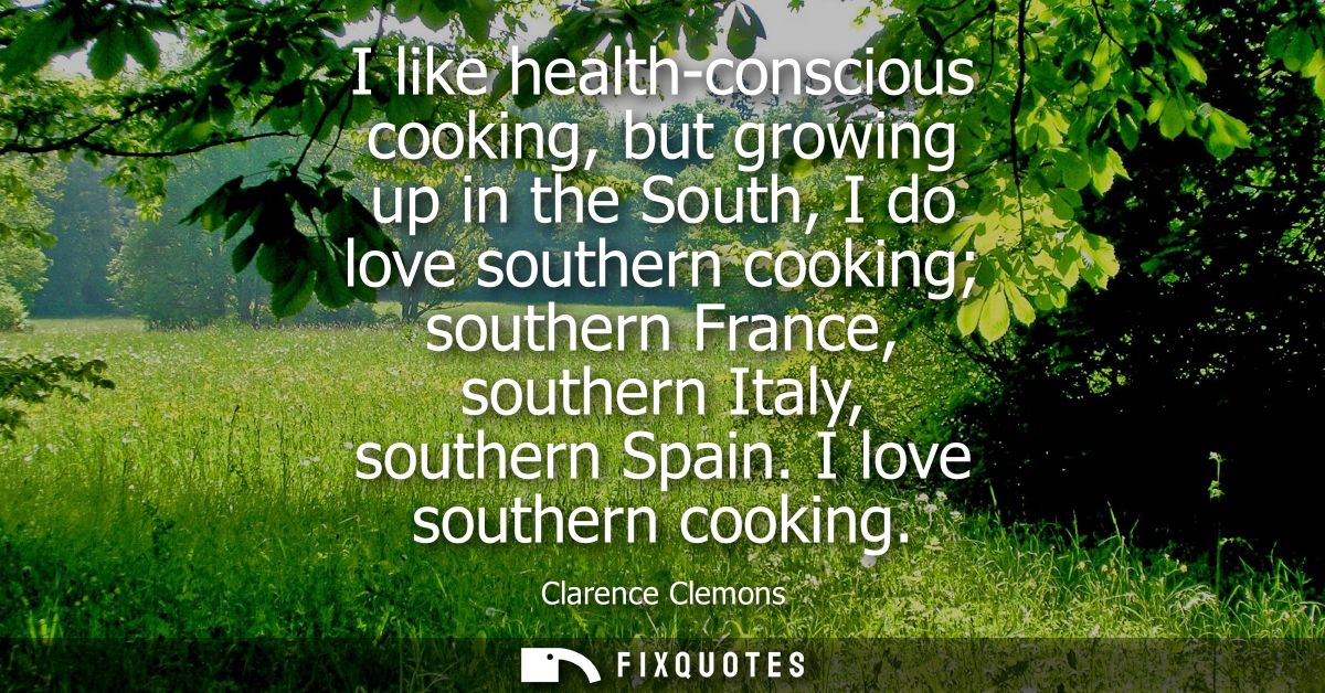 I like health-conscious cooking, but growing up in the South, I do love southern cooking southern France, southern Italy