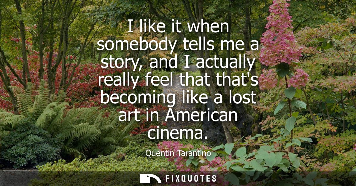 I like it when somebody tells me a story, and I actually really feel that thats becoming like a lost art in American cin