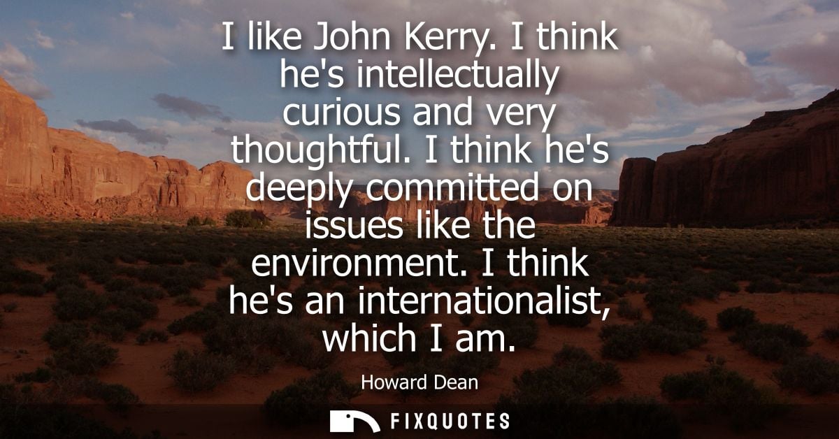 I like John Kerry. I think hes intellectually curious and very thoughtful. I think hes deeply committed on issues like t
