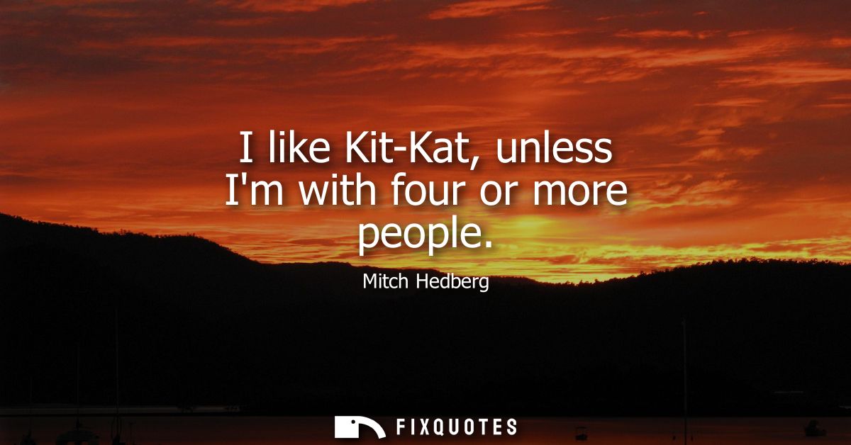 I like Kit-Kat, unless Im with four or more people