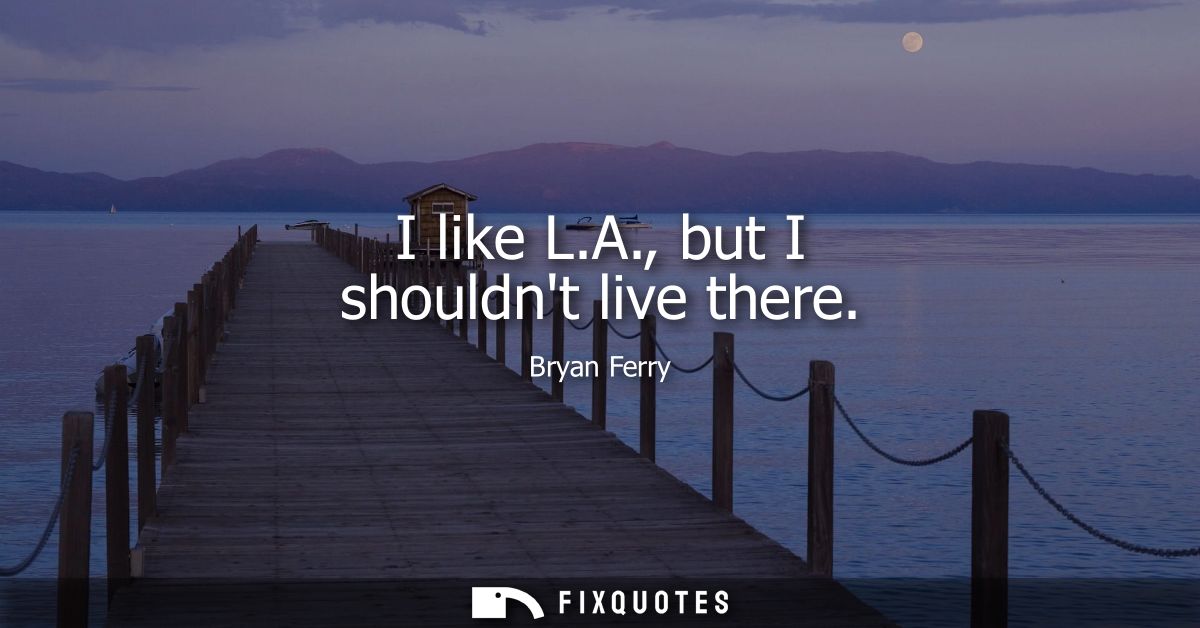 I like L.A., but I shouldnt live there