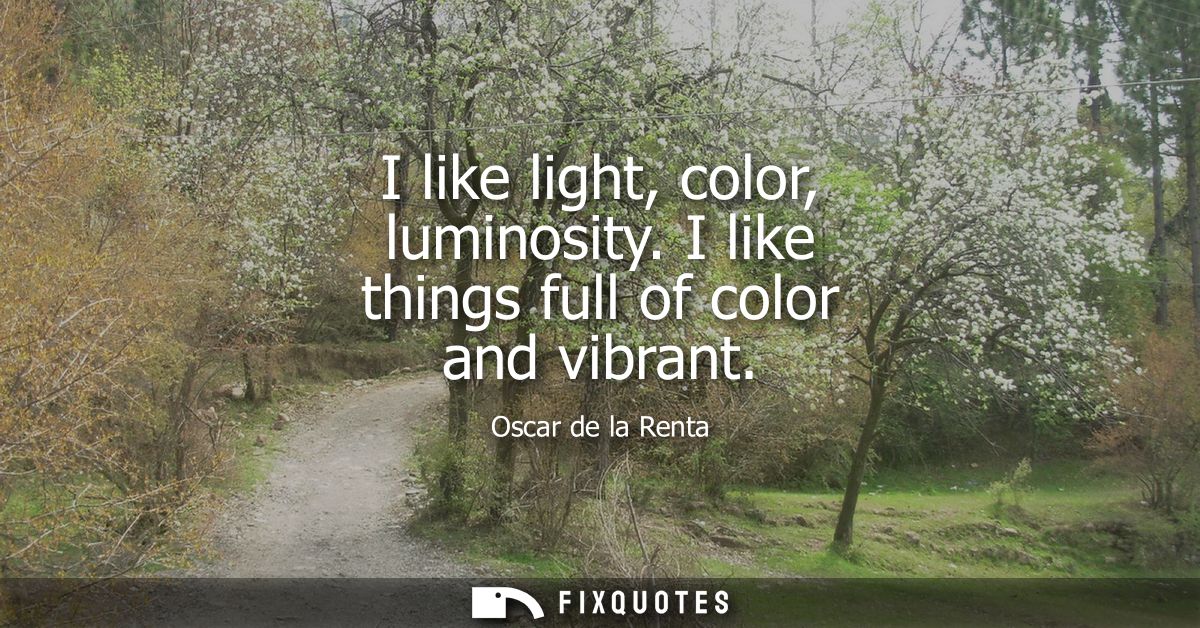 I like light, color, luminosity. I like things full of color and vibrant