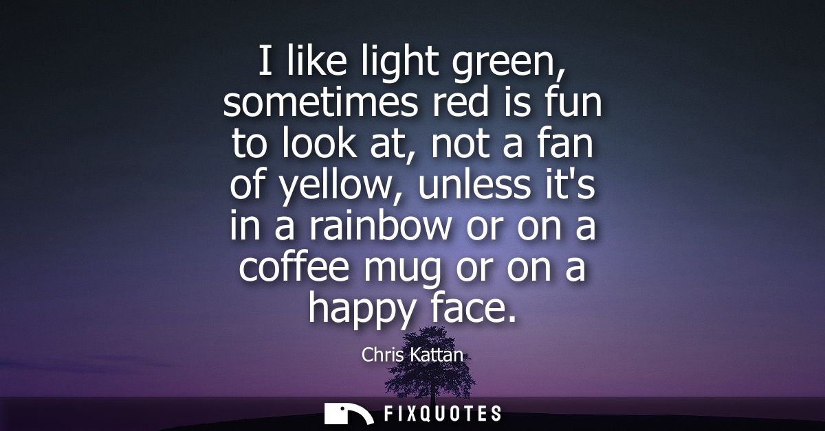I like light green, sometimes red is fun to look at, not a fan of yellow, unless its in a rainbow or on a coffee mug or 