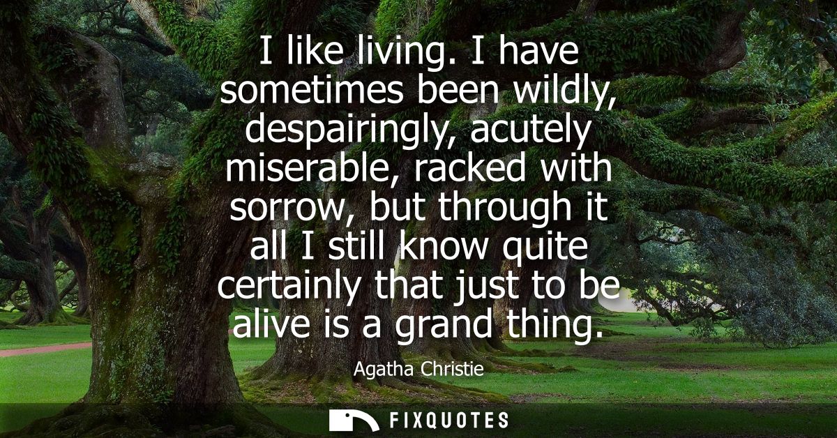 I like living. I have sometimes been wildly, despairingly, acutely miserable, racked with sorrow, but through it all I s