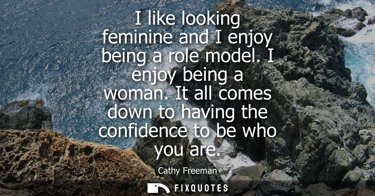 I like looking feminine and I enjoy being a role model. I enjoy being a woman. It all comes down to having the confidenc