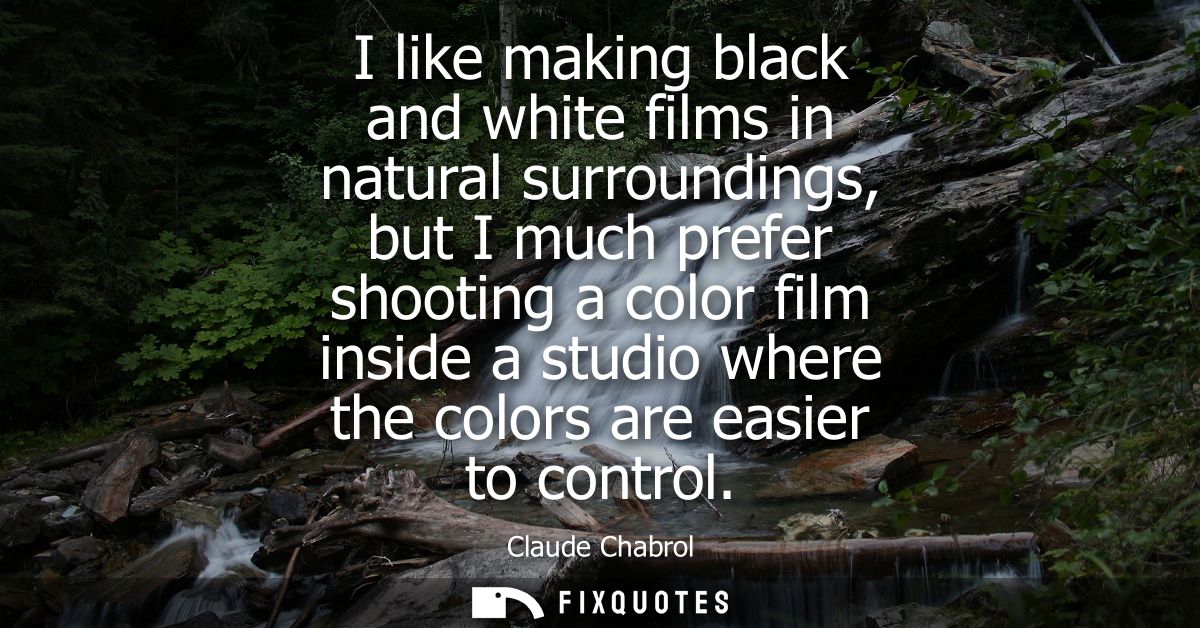 I like making black and white films in natural surroundings, but I much prefer shooting a color film inside a studio whe