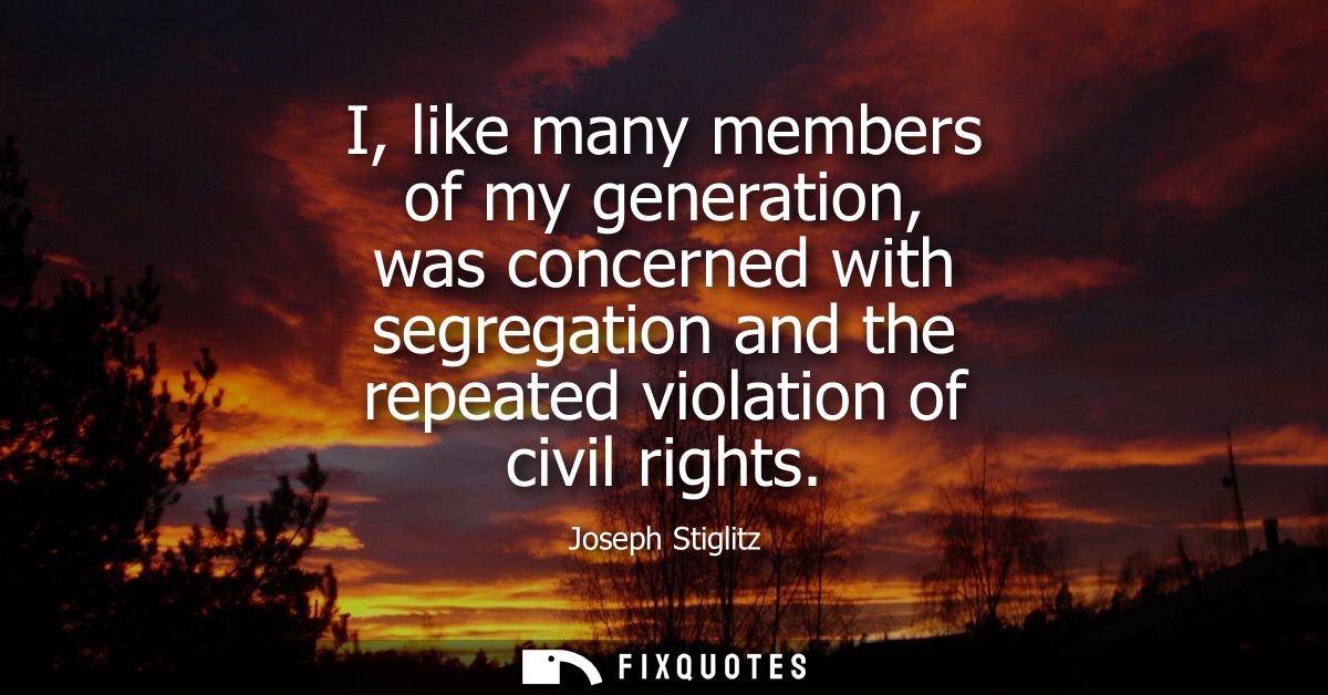 I, like many members of my generation, was concerned with segregation and the repeated violation of civil rights