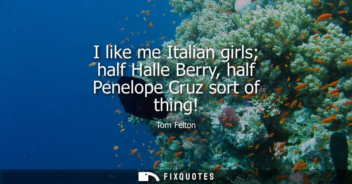 I like me Italian girls half Halle Berry, half Penelope Cruz sort of thing!