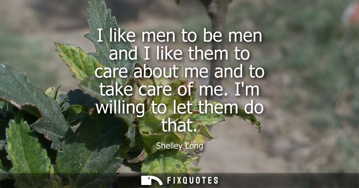 I like men to be men and I like them to care about me and to take care of me. Im willing to let them do that