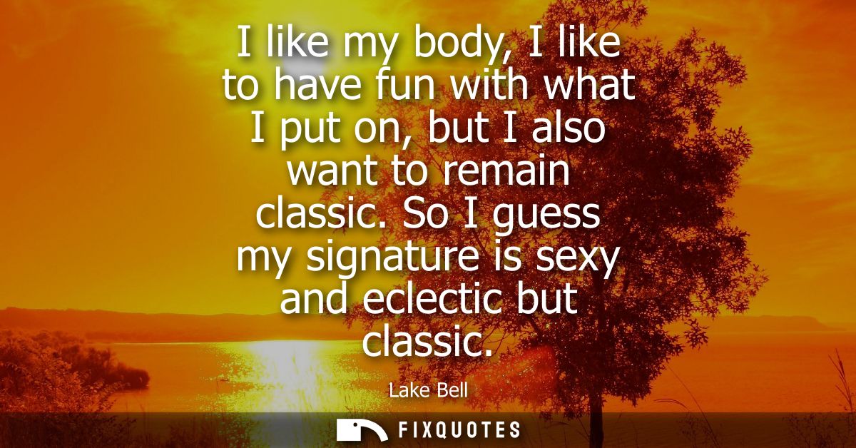 I like my body, I like to have fun with what I put on, but I also want to remain classic. So I guess my signature is sex