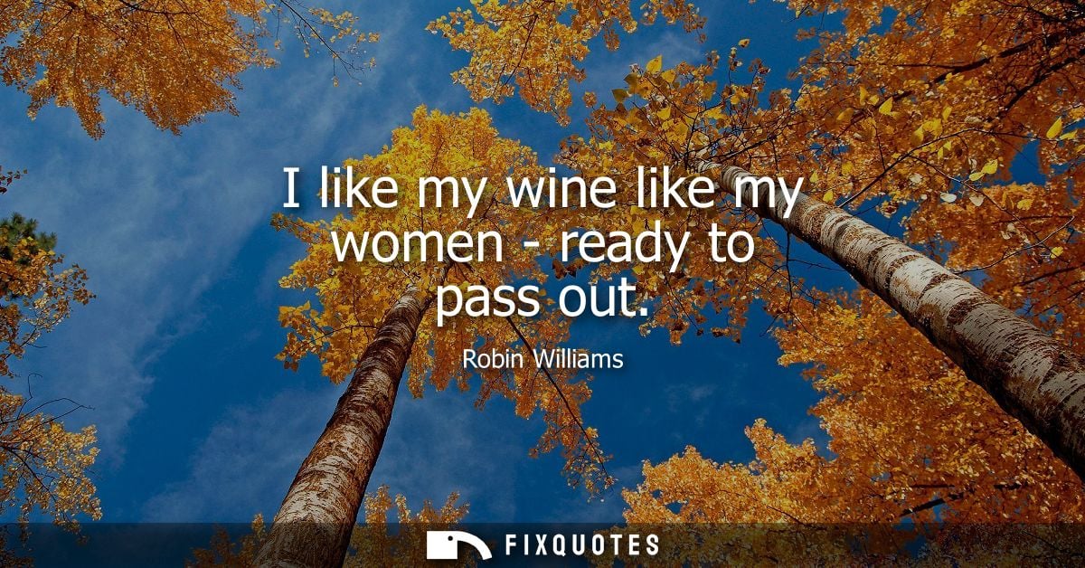 I like my wine like my women - ready to pass out - Robin Williams
