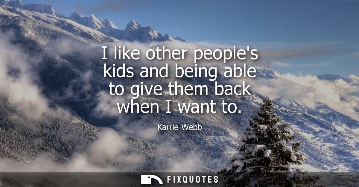I like other peoples kids and being able to give them back when I want to