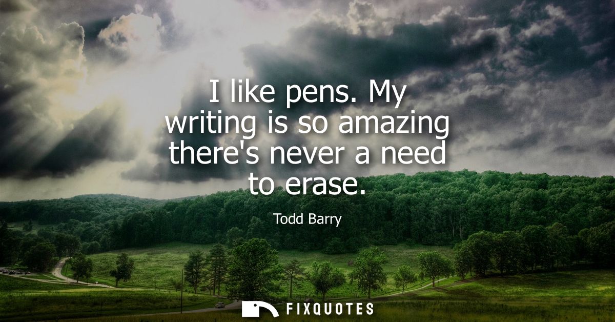 I like pens. My writing is so amazing theres never a need to erase