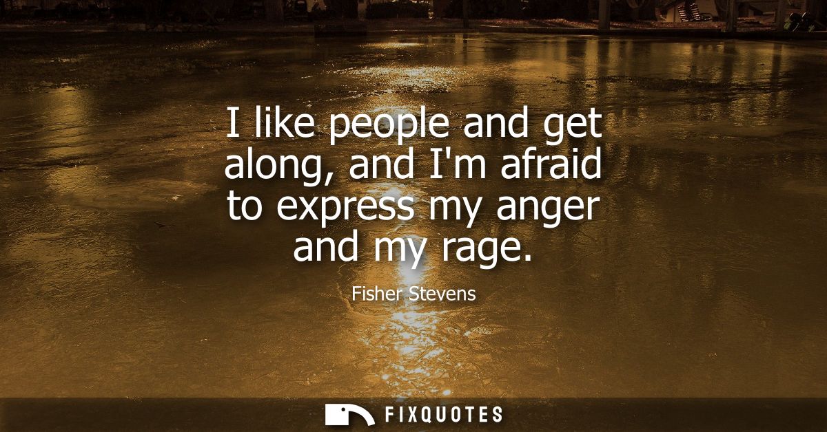 I like people and get along, and Im afraid to express my anger and my rage