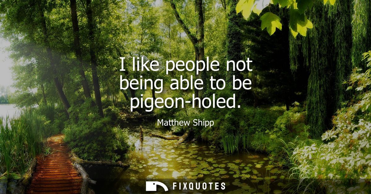I like people not being able to be pigeon-holed