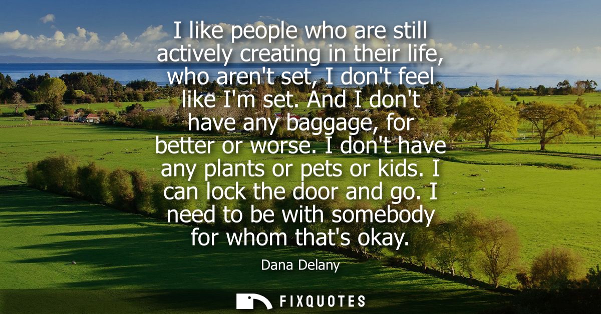 I like people who are still actively creating in their life, who arent set, I dont feel like Im set. And I dont have any