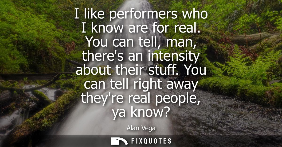 I like performers who I know are for real. You can tell, man, theres an intensity about their stuff. You can tell right 