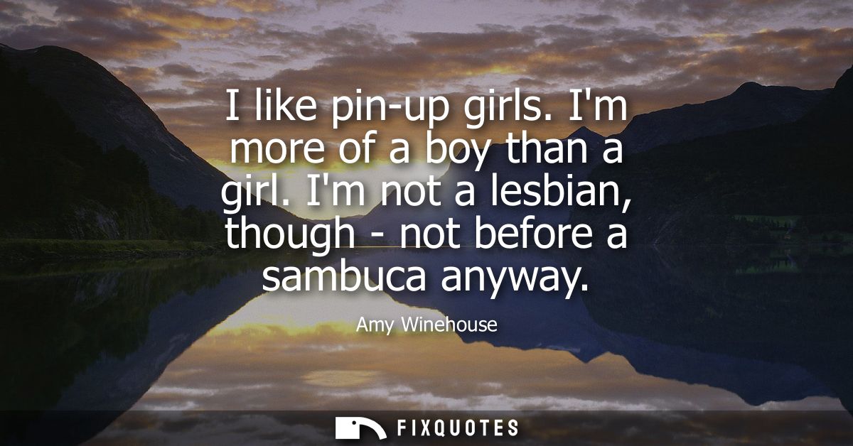 I like pin-up girls. Im more of a boy than a girl. Im not a lesbian, though - not before a sambuca anyway