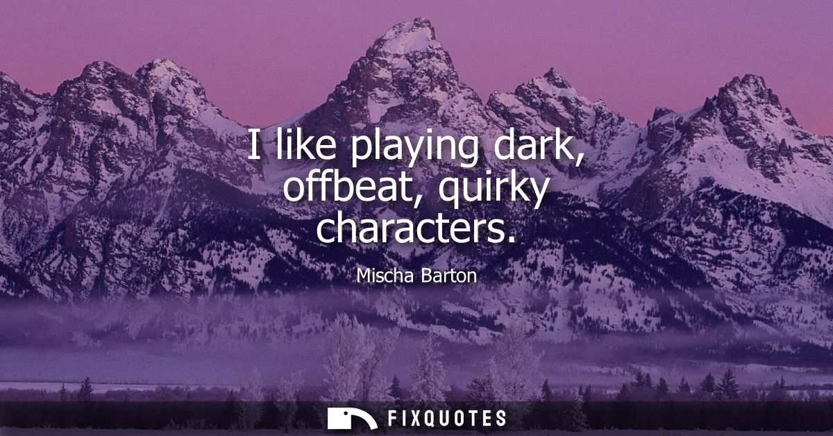 I like playing dark, offbeat, quirky characters