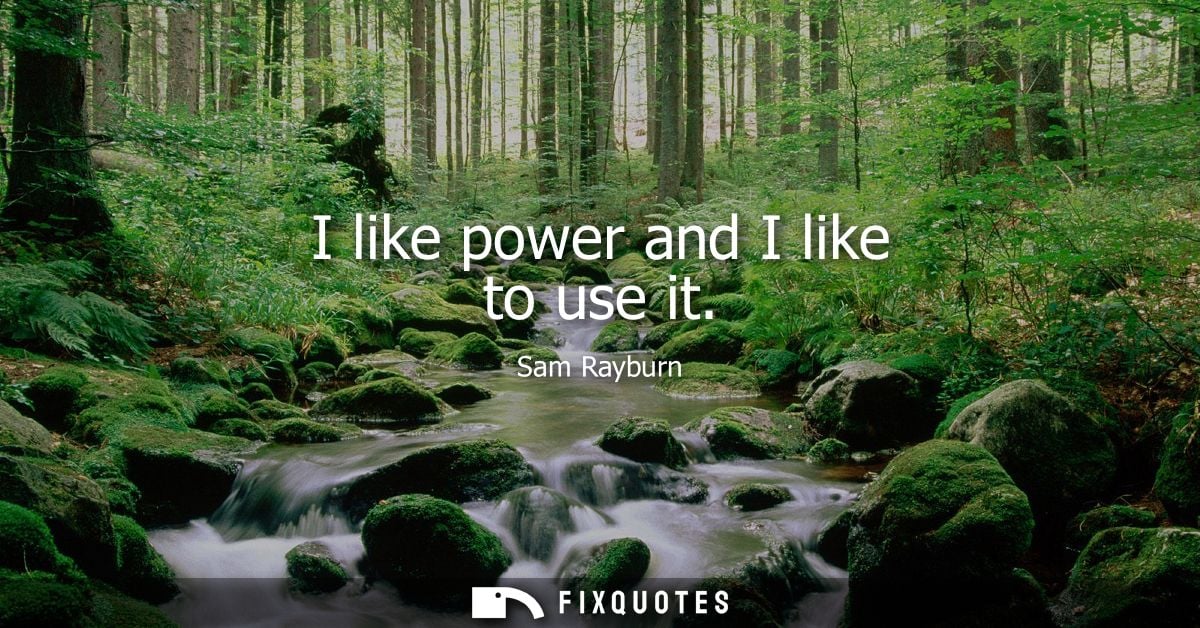 I like power and I like to use it