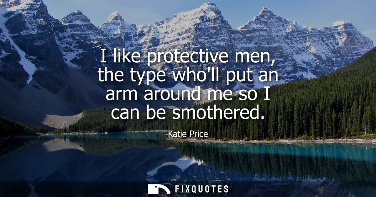I like protective men, the type wholl put an arm around me so I can be smothered