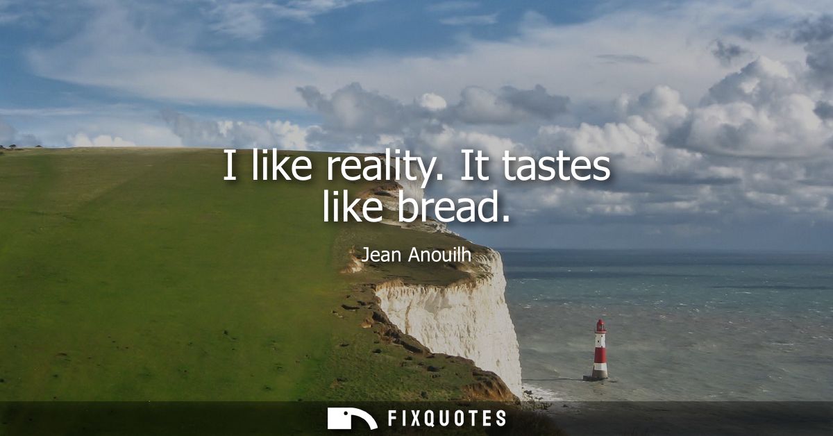 I like reality. It tastes like bread