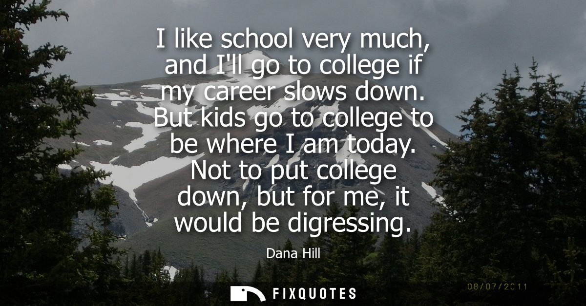 I like school very much, and Ill go to college if my career slows down. But kids go to college to be where I am today.