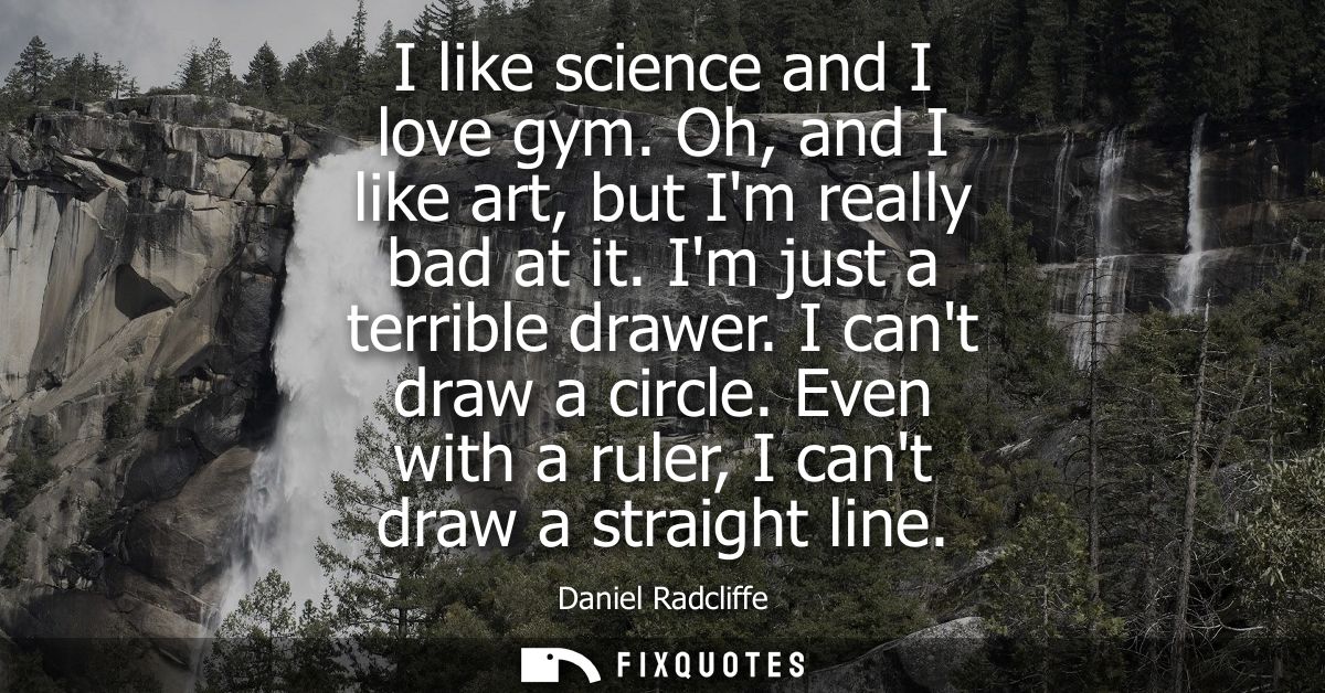 I like science and I love gym. Oh, and I like art, but Im really bad at it. Im just a terrible drawer. I cant draw a cir