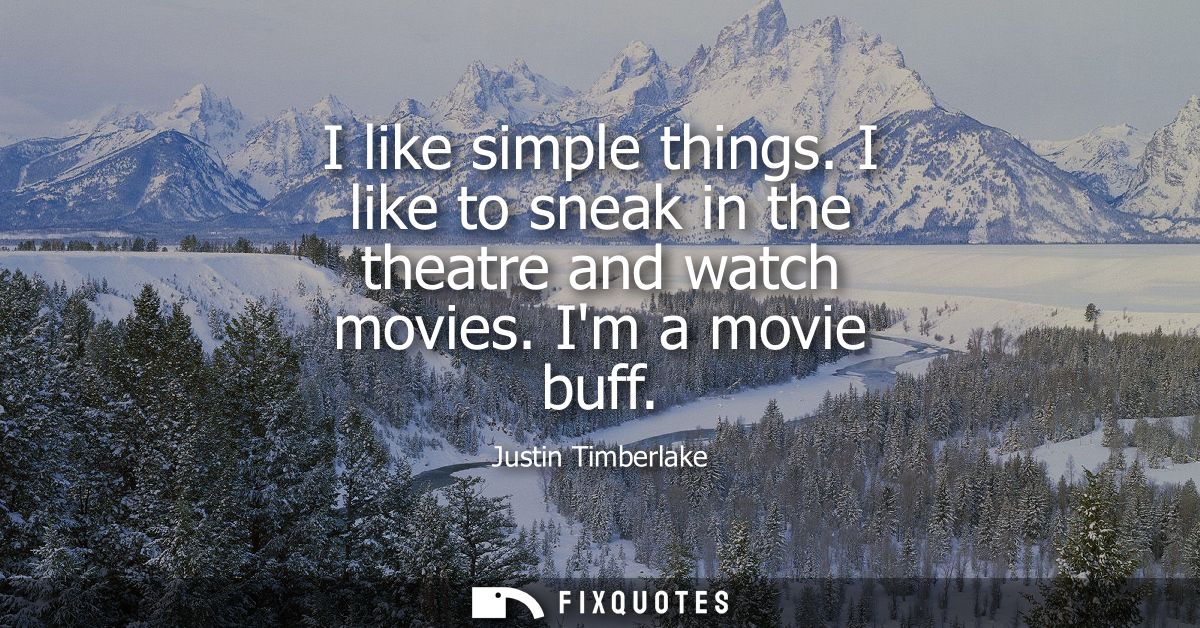 I like simple things. I like to sneak in the theatre and watch movies. Im a movie buff