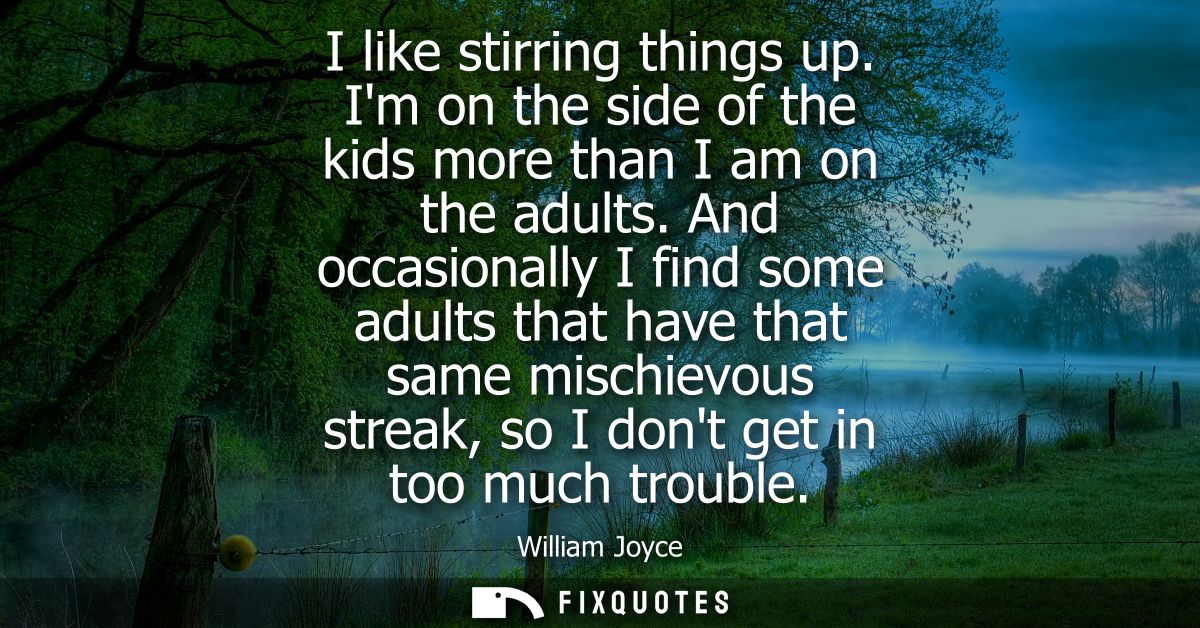 I like stirring things up. Im on the side of the kids more than I am on the adults. And occasionally I find some adults 