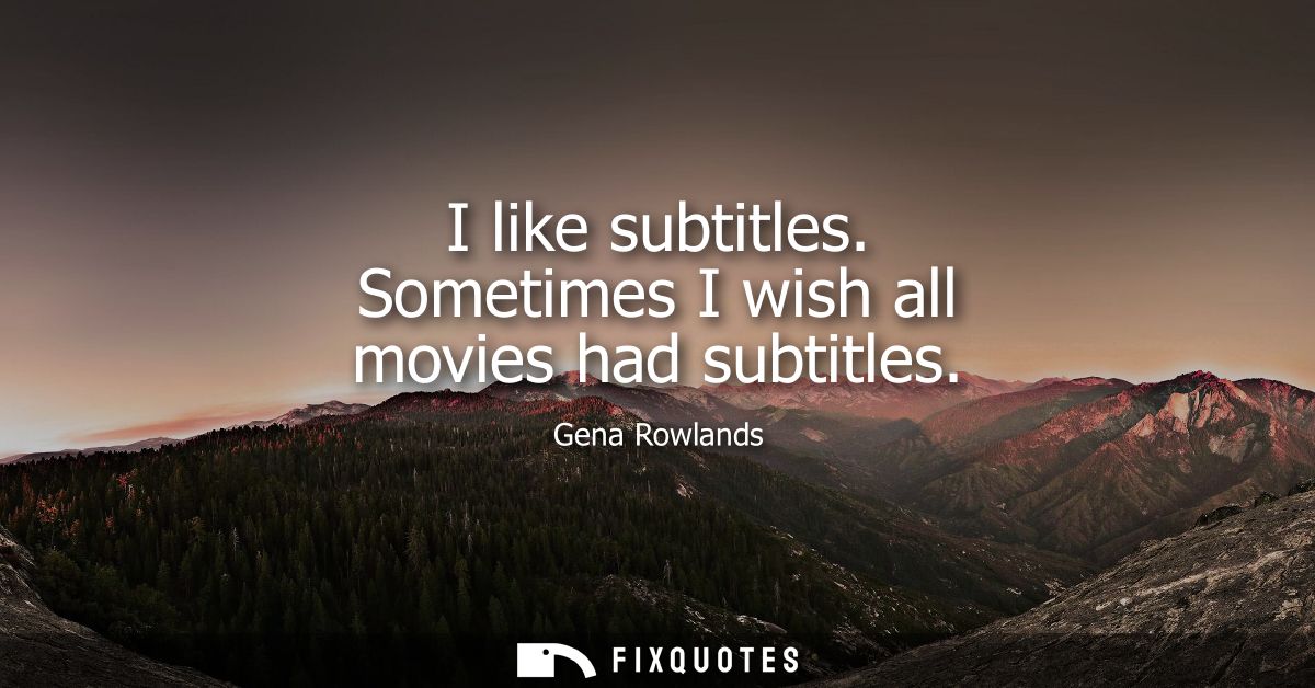 I like subtitles. Sometimes I wish all movies had subtitles