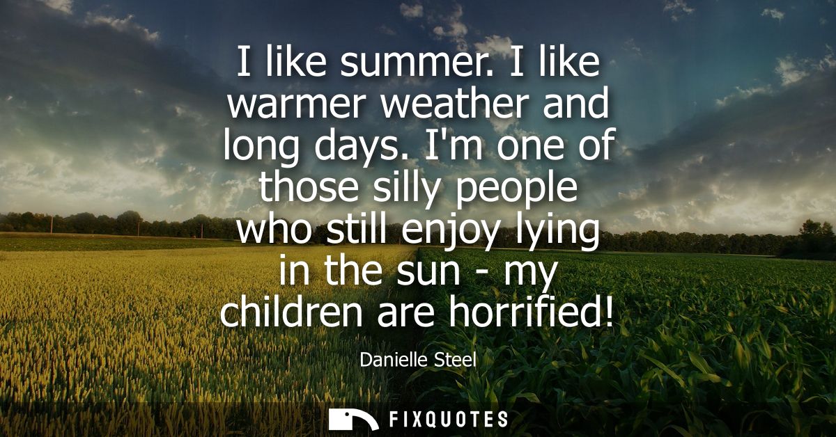 I like summer. I like warmer weather and long days. Im one of those silly people who still enjoy lying in the sun - my c
