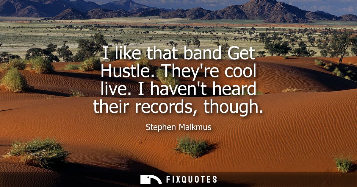 I like that band Get Hustle. Theyre cool live. I havent heard their records, though