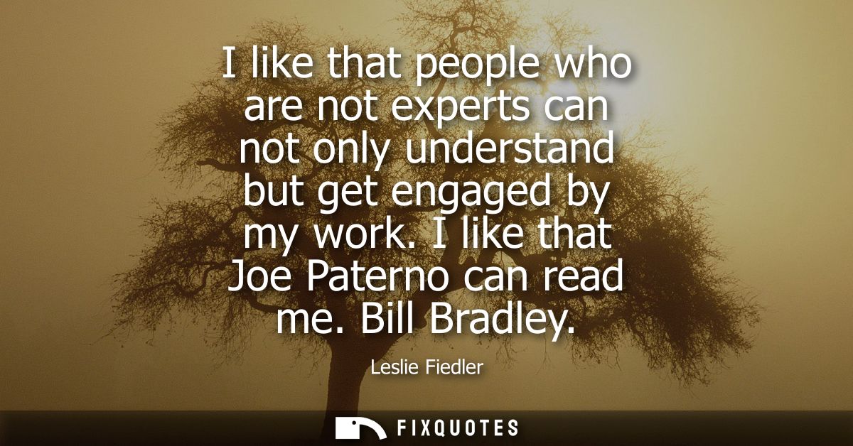 I like that people who are not experts can not only understand but get engaged by my work. I like that Joe Paterno can r