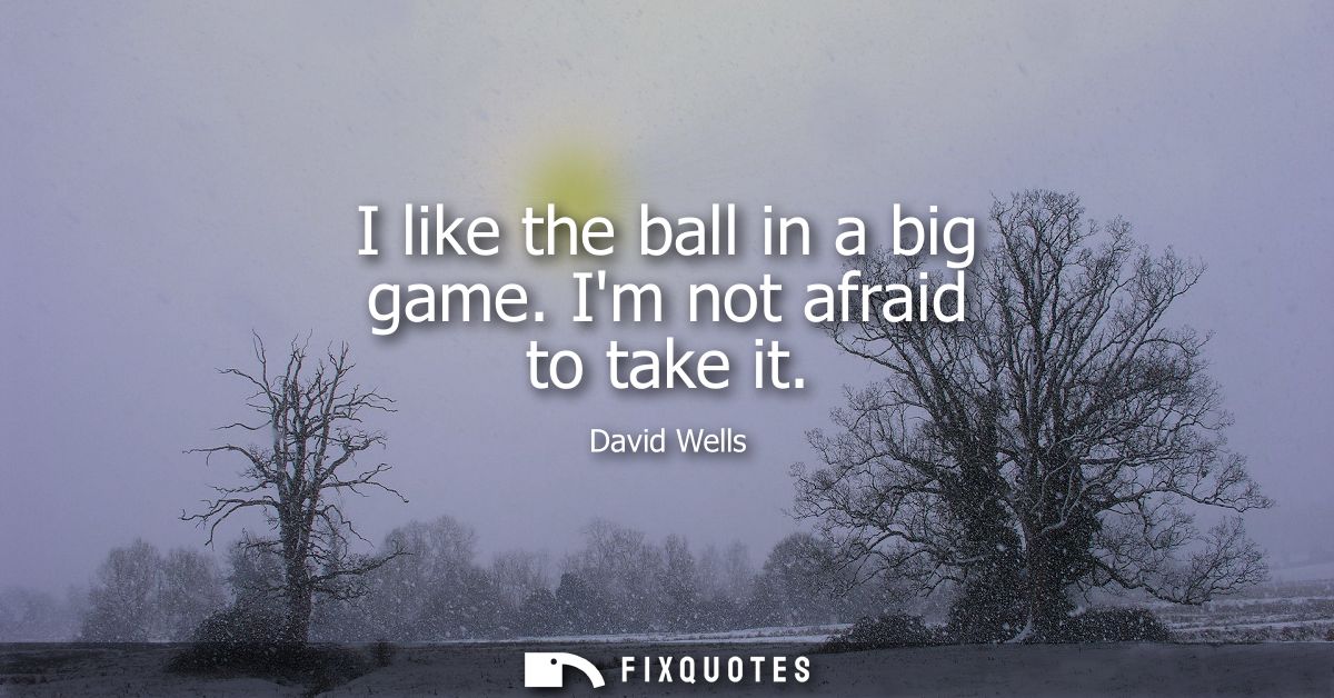 I like the ball in a big game. Im not afraid to take it