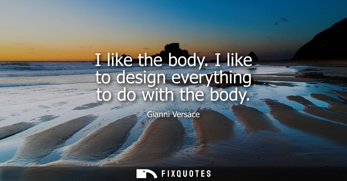 I like the body. I like to design everything to do with the body