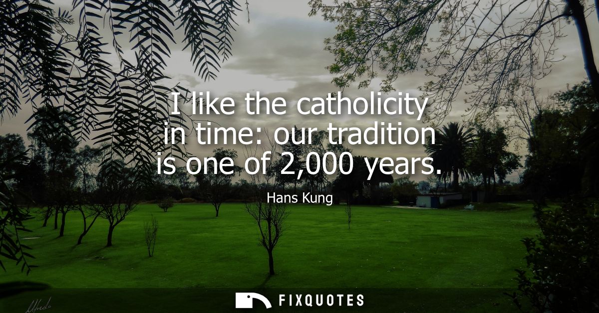 I like the catholicity in time: our tradition is one of 2,000 years