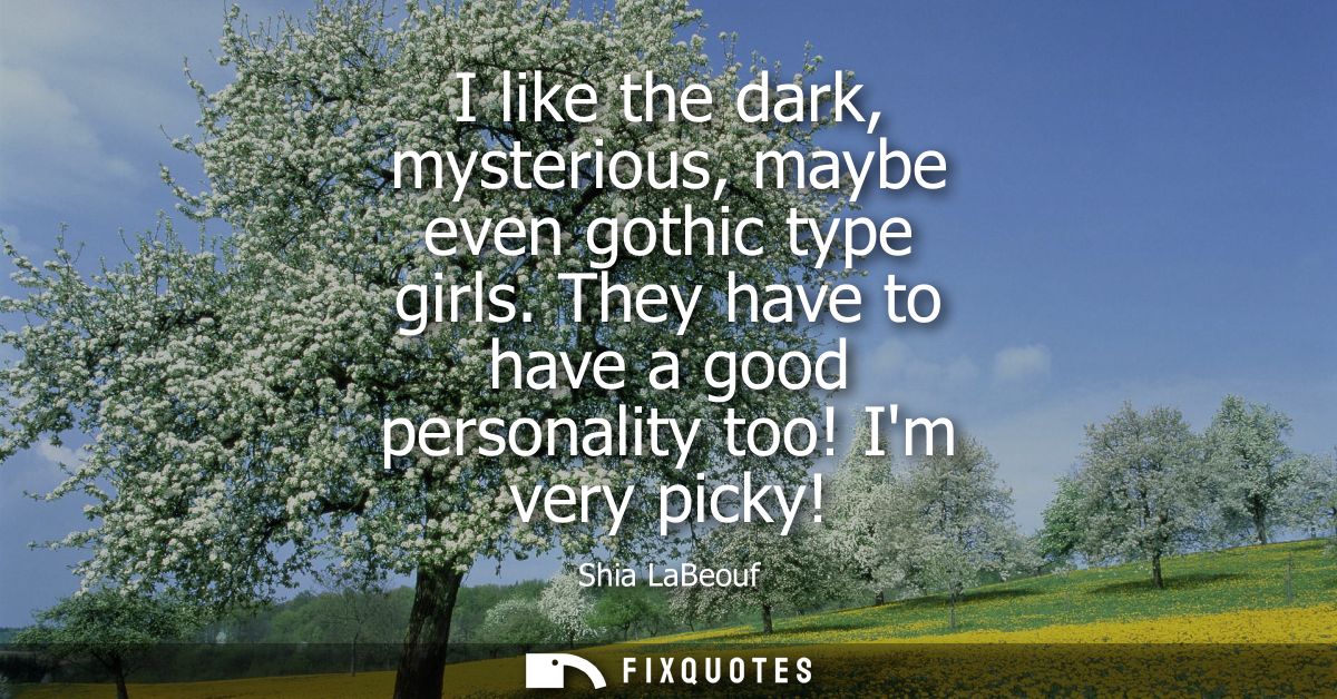 I like the dark, mysterious, maybe even gothic type girls. They have to have a good personality too! Im very picky!