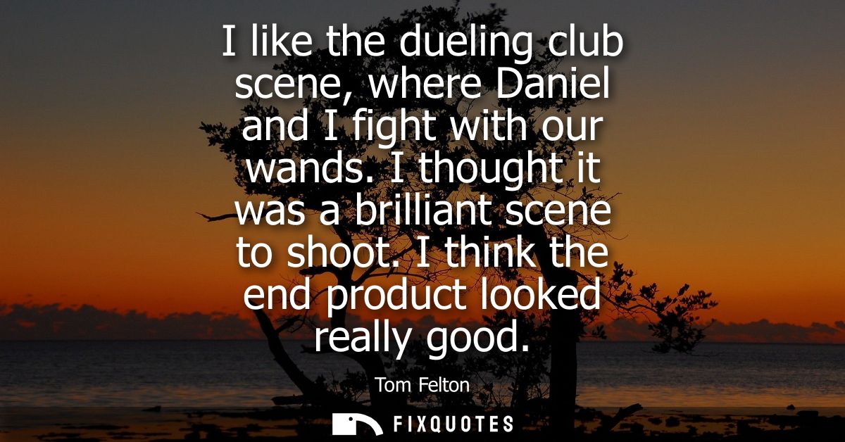 I like the dueling club scene, where Daniel and I fight with our wands. I thought it was a brilliant scene to shoot. I t