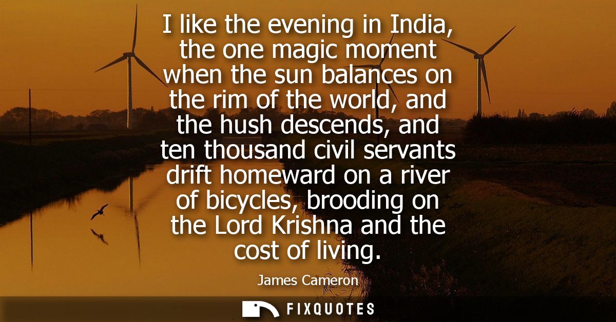 I like the evening in India, the one magic moment when the sun balances on the rim of the world, and the hush descends, 