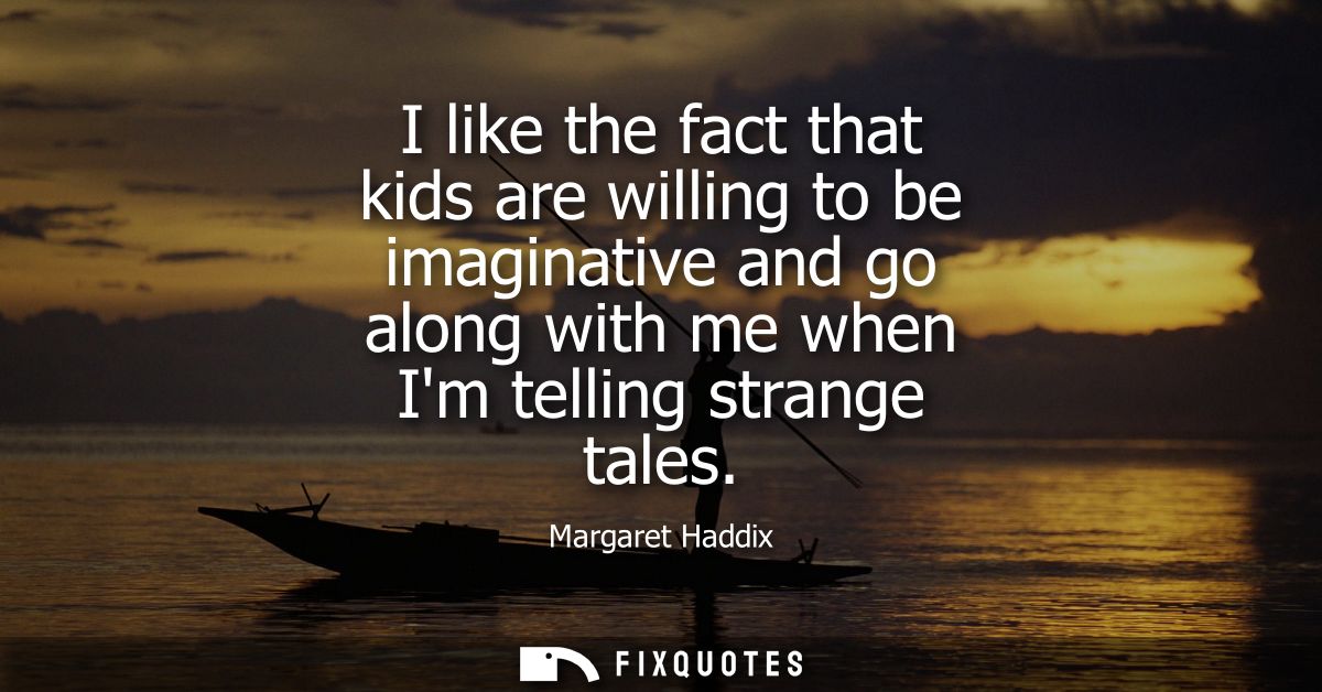 I like the fact that kids are willing to be imaginative and go along with me when Im telling strange tales