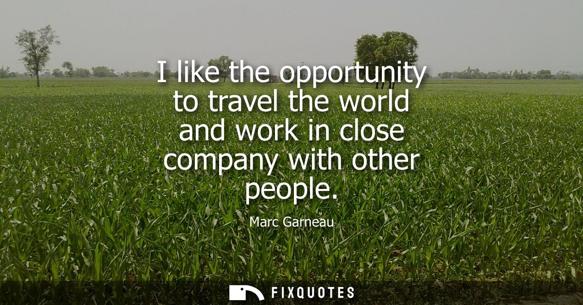 I like the opportunity to travel the world and work in close company with other people