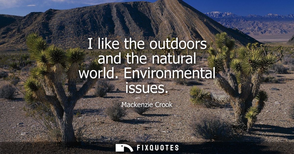 I like the outdoors and the natural world. Environmental issues