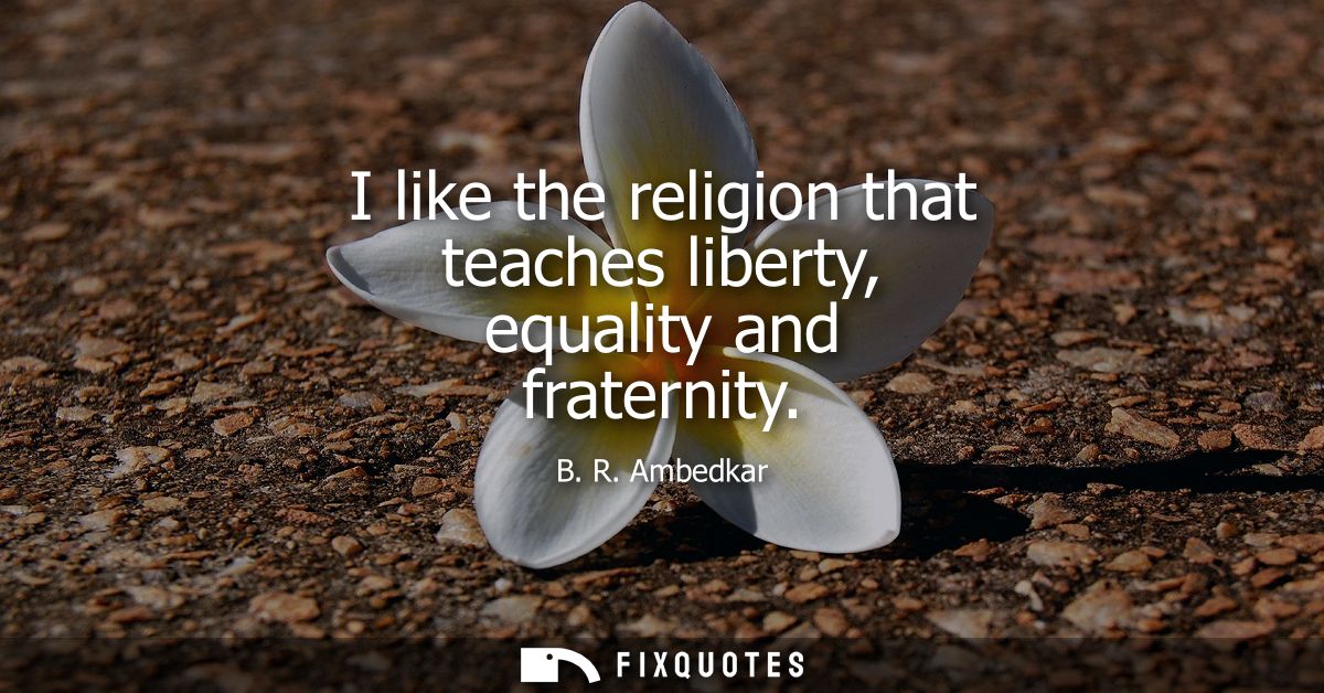 I like the religion that teaches liberty, equality and fraternity